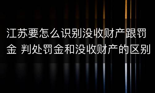 江苏要怎么识别没收财产跟罚金 判处罚金和没收财产的区别