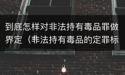 到底怎样对非法持有毒品罪做界定（非法持有毒品的定罪标准）