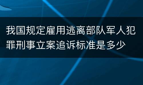 我国规定雇用逃离部队军人犯罪刑事立案追诉标准是多少