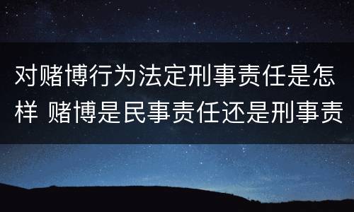 对赌博行为法定刑事责任是怎样 赌博是民事责任还是刑事责任
