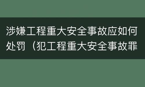 涉嫌工程重大安全事故应如何处罚（犯工程重大安全事故罪的有可能被判处）