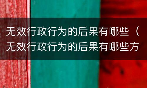 无效行政行为的后果有哪些（无效行政行为的后果有哪些方面）