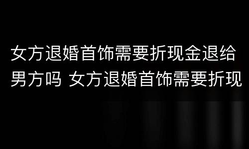 女方退婚首饰需要折现金退给男方吗 女方退婚首饰需要折现金退给男方吗怎么办
