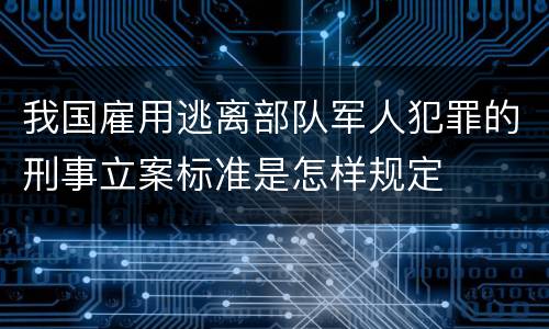 我国雇用逃离部队军人犯罪的刑事立案标准是怎样规定