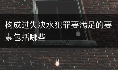 构成过失决水犯罪要满足的要素包括哪些