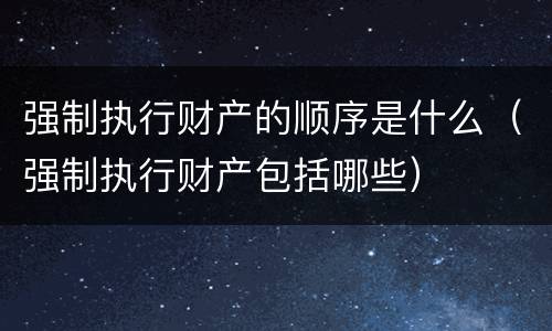 强制执行财产的顺序是什么（强制执行财产包括哪些）
