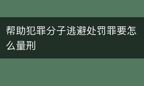 帮助犯罪分子逃避处罚罪要怎么量刑
