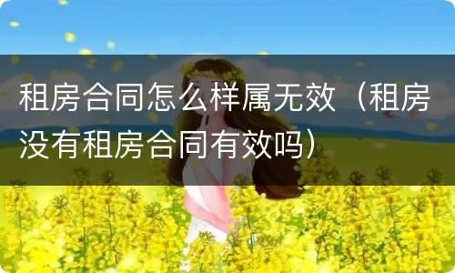 租房合同怎么样属无效（租房没有租房合同有效吗）