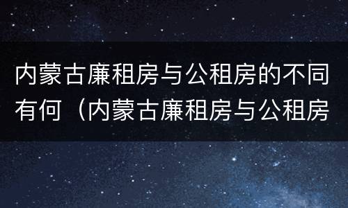 内蒙古廉租房与公租房的不同有何（内蒙古廉租房与公租房的不同有何影响）