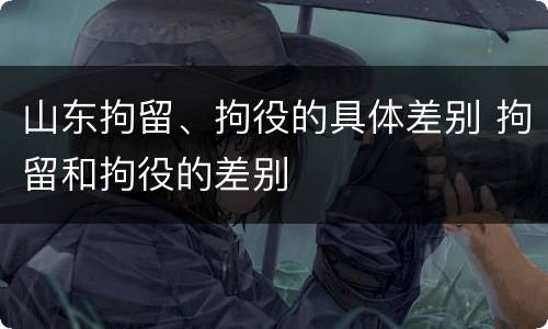 山东拘留、拘役的具体差别 拘留和拘役的差别