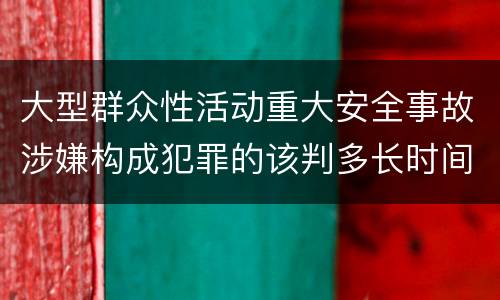 大型群众性活动重大安全事故涉嫌构成犯罪的该判多长时间