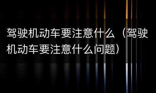 驾驶机动车要注意什么（驾驶机动车要注意什么问题）