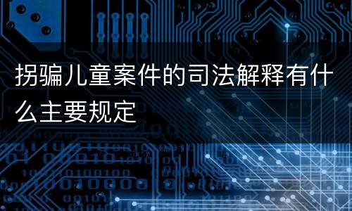 拐骗儿童案件的司法解释有什么主要规定