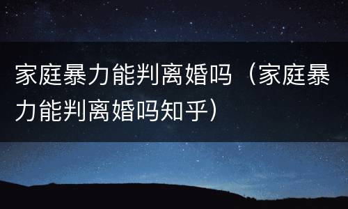 家庭暴力能判离婚吗（家庭暴力能判离婚吗知乎）