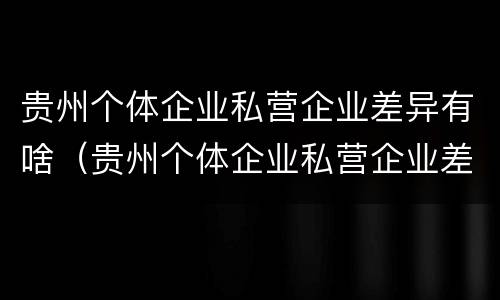 贵州个体企业私营企业差异有啥（贵州个体企业私营企业差异有啥规定）