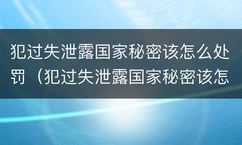 犯过失泄露国家秘密该怎么处罚（犯过失泄露国家秘密该怎么处罚呢）