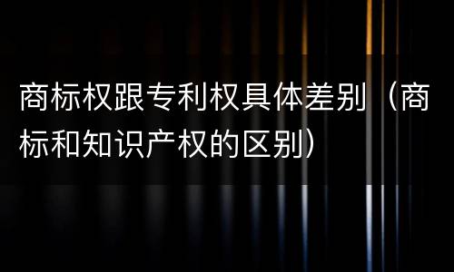 商标权跟专利权具体差别（商标和知识产权的区别）