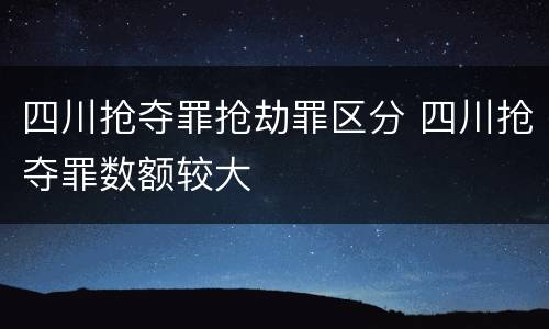 四川抢夺罪抢劫罪区分 四川抢夺罪数额较大