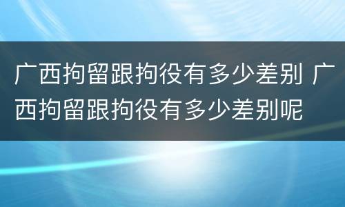 广西拘留跟拘役有多少差别 广西拘留跟拘役有多少差别呢