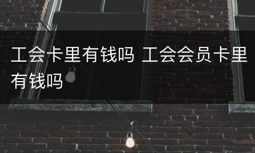 工会卡里有钱吗 工会会员卡里有钱吗