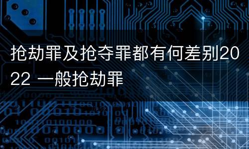抢劫罪及抢夺罪都有何差别2022 一般抢劫罪