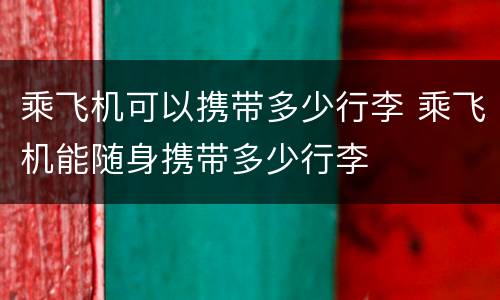乘飞机可以携带多少行李 乘飞机能随身携带多少行李