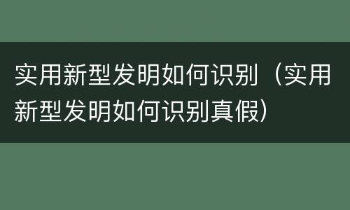 实用新型发明如何识别（实用新型发明如何识别真假）