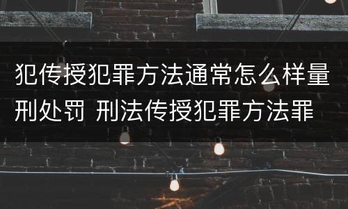 犯传授犯罪方法通常怎么样量刑处罚 刑法传授犯罪方法罪