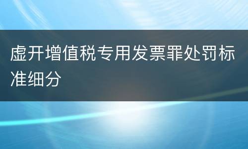 虚开增值税专用发票罪处罚标准细分