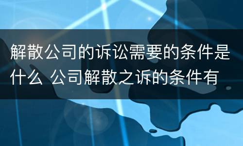 解散公司的诉讼需要的条件是什么 公司解散之诉的条件有