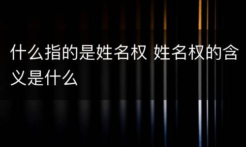 什么指的是姓名权 姓名权的含义是什么