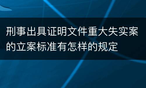 刑事出具证明文件重大失实案的立案标准有怎样的规定