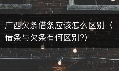 广西欠条借条应该怎么区别（借条与欠条有何区别?）
