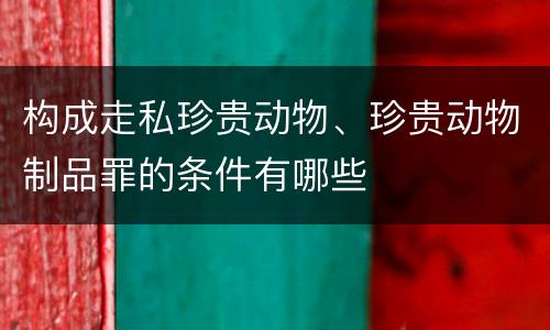 构成走私珍贵动物、珍贵动物制品罪的条件有哪些