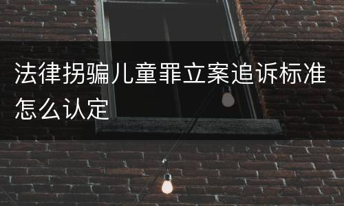 法律拐骗儿童罪立案追诉标准怎么认定