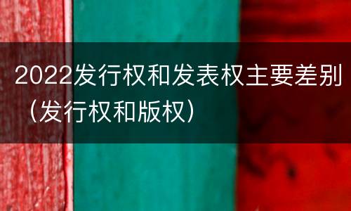 2022发行权和发表权主要差别（发行权和版权）