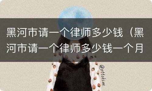 黑河市请一个律师多少钱（黑河市请一个律师多少钱一个月）