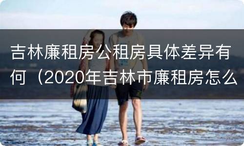 吉林廉租房公租房具体差异有何（2020年吉林市廉租房怎么样）