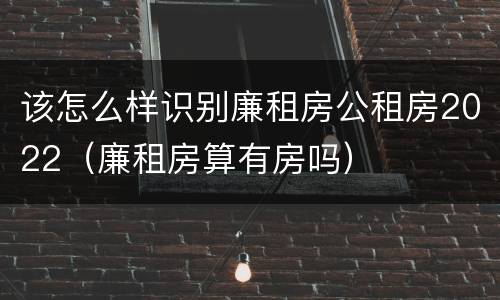 该怎么样识别廉租房公租房2022（廉租房算有房吗）