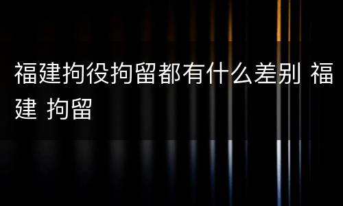 福建拘役拘留都有什么差别 福建 拘留