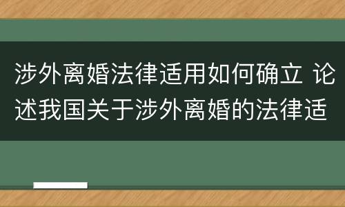 涉外离婚法律适用如何确立 论述我国关于涉外离婚的法律适用