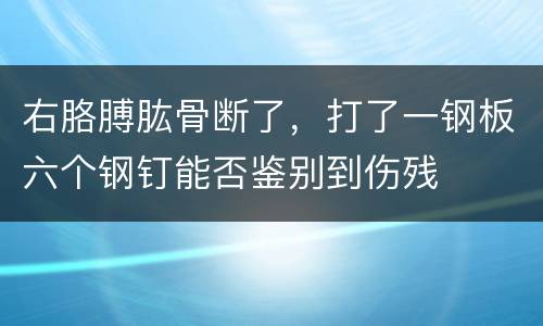 右胳膊肱骨断了，打了一钢板六个钢钉能否鉴别到伤残