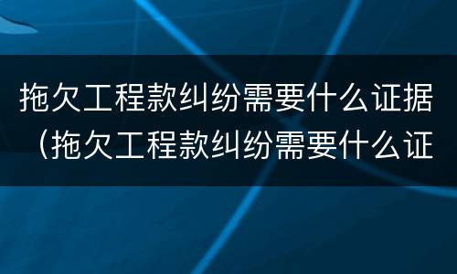 拖欠工程款纠纷需要什么证据（拖欠工程款纠纷需要什么证据才能立案）