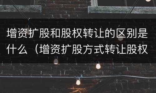 增资扩股和股权转让的区别是什么(增资扩股方式转让股权)