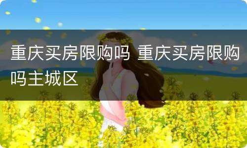 重庆买房限购吗 重庆买房限购吗主城区