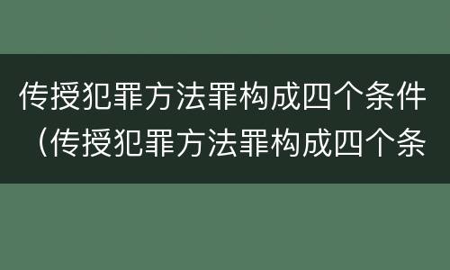 传授犯罪方法罪构成四个条件（传授犯罪方法罪构成四个条件是）