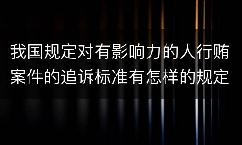 我国规定对有影响力的人行贿案件的追诉标准有怎样的规定