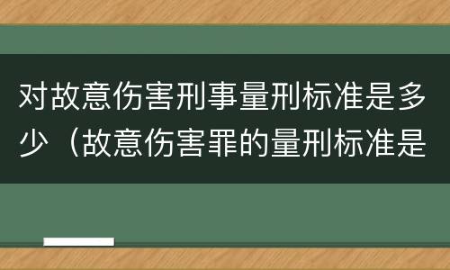 对故意伤害刑事量刑标准是多少（故意伤害罪的量刑标准是什么）
