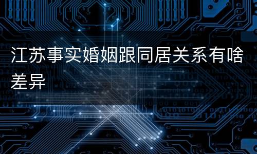 江苏事实婚姻跟同居关系有啥差异