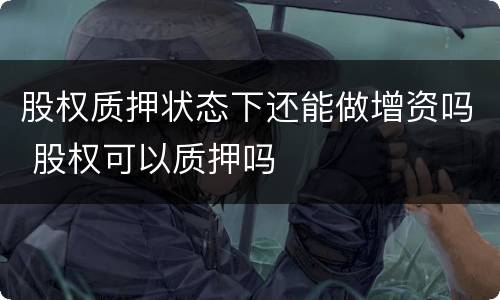 股权质押状态下还能做增资吗 股权可以质押吗